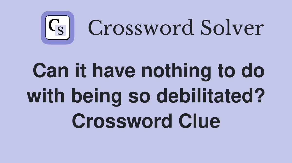 Can it have nothing to do with being so debilitated? Crossword Clue