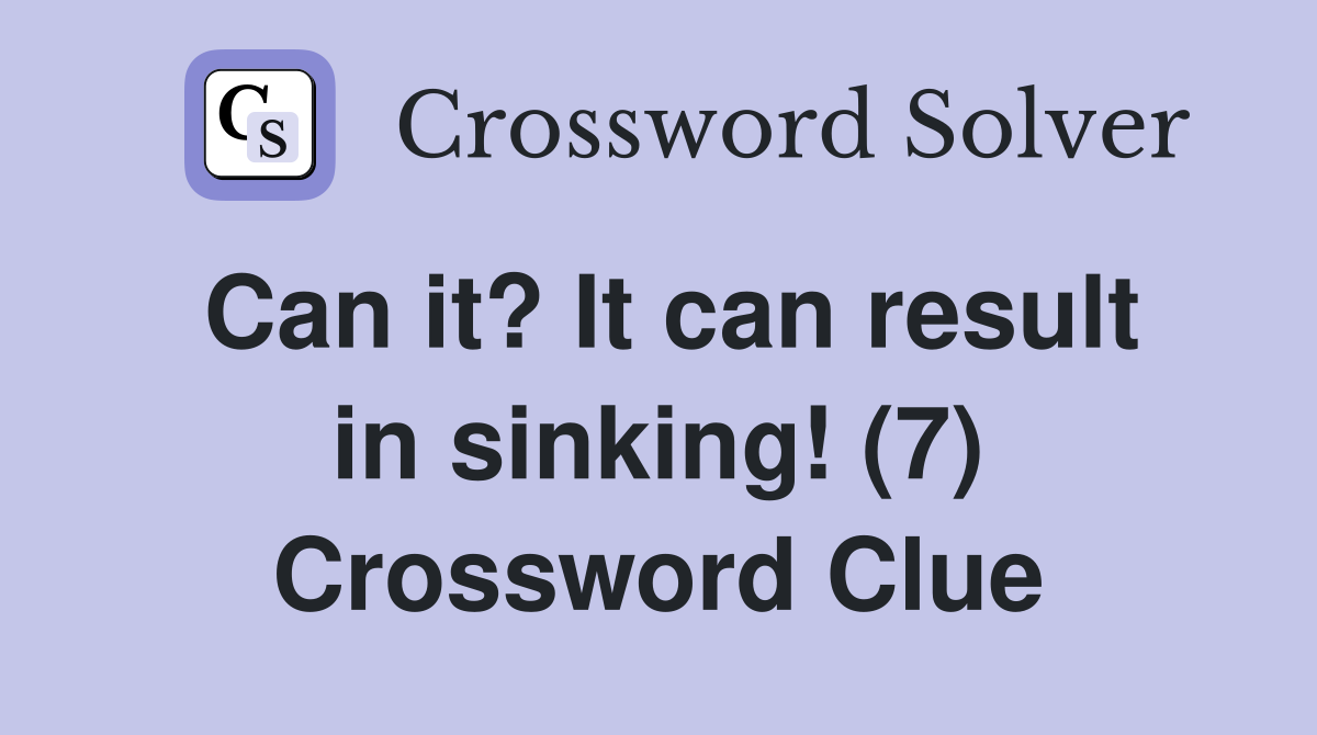 Can it? It can result in sinking! (7) Crossword Clue