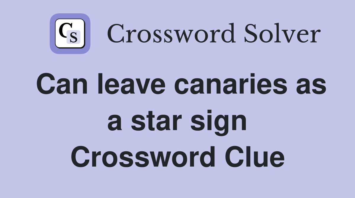 Can leave canaries as a star sign Crossword Clue