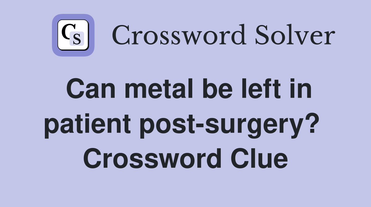 Can metal be left in patient post-surgery?  Crossword Clue