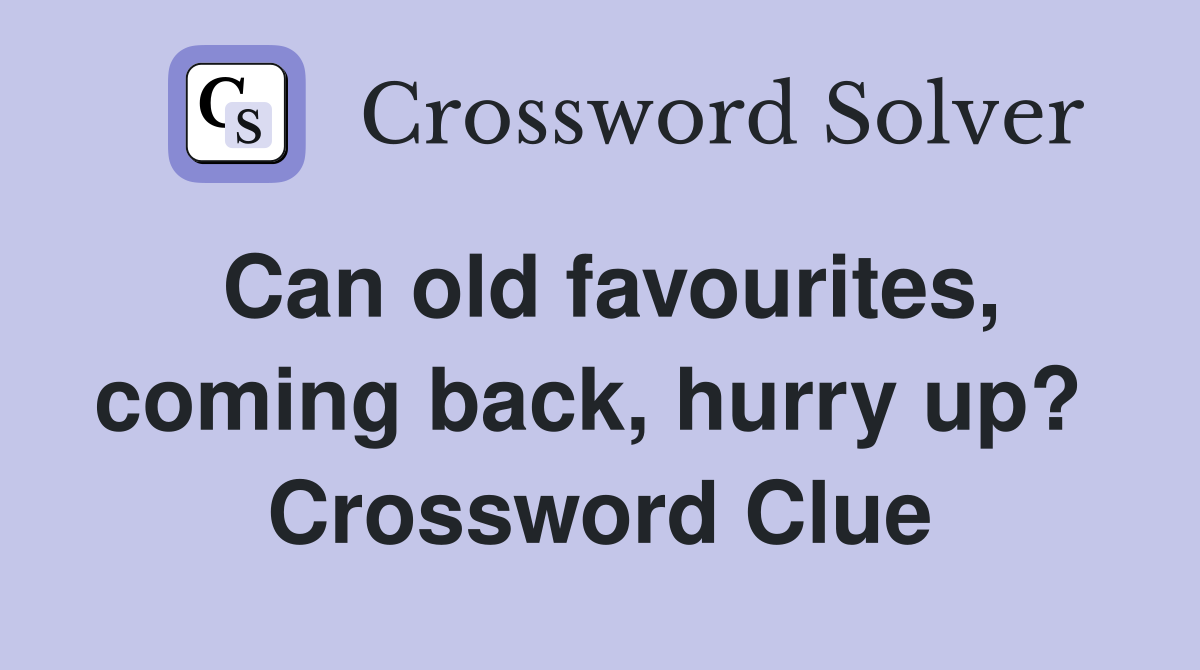 Can old favourites, coming back, hurry up?  Crossword Clue