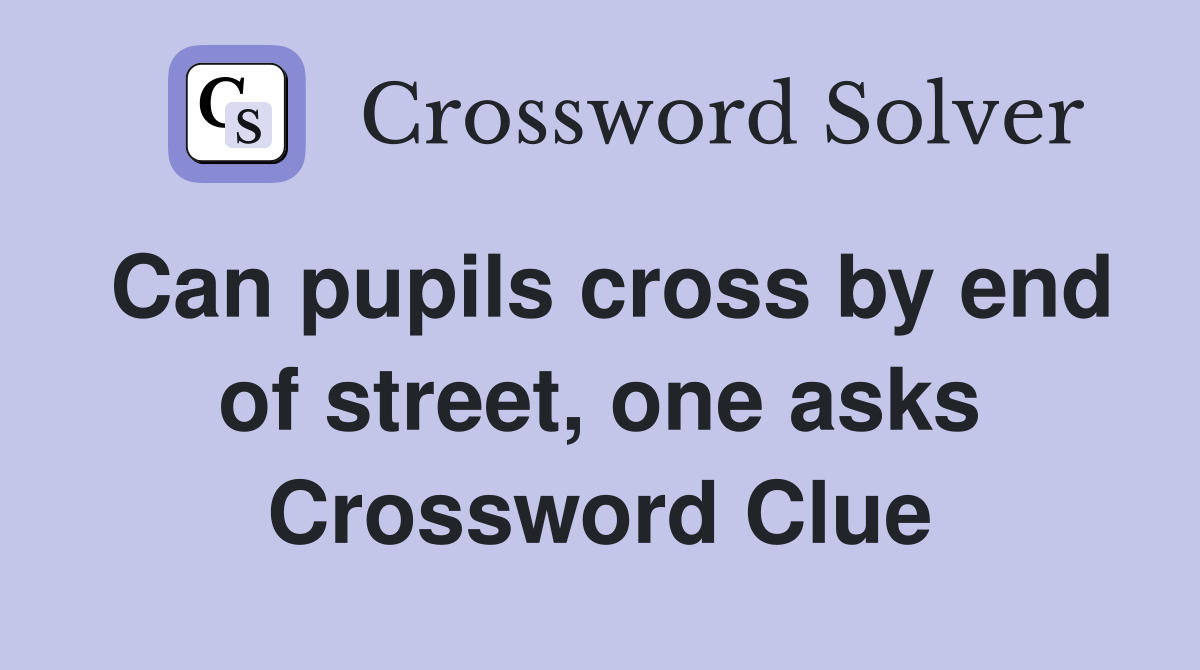 Can pupils cross by end of street, one asks Crossword Clue