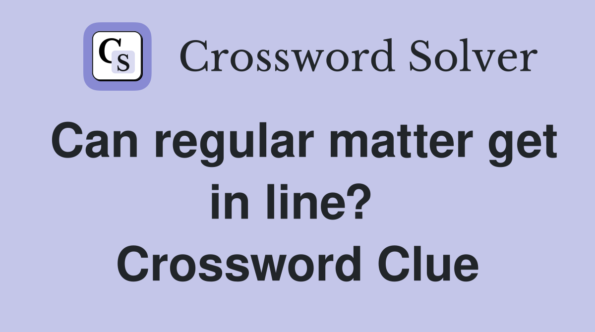 Can regular matter get in line?  Crossword Clue