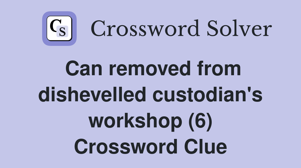 Can removed from dishevelled custodian's workshop (6) Crossword Clue