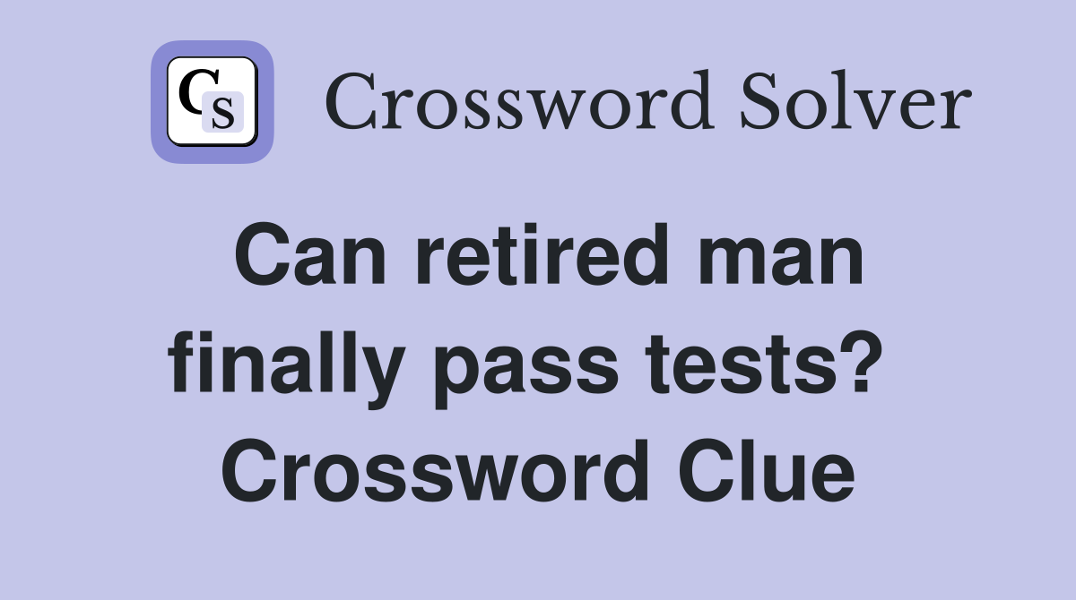 Can retired man finally pass tests?  Crossword Clue