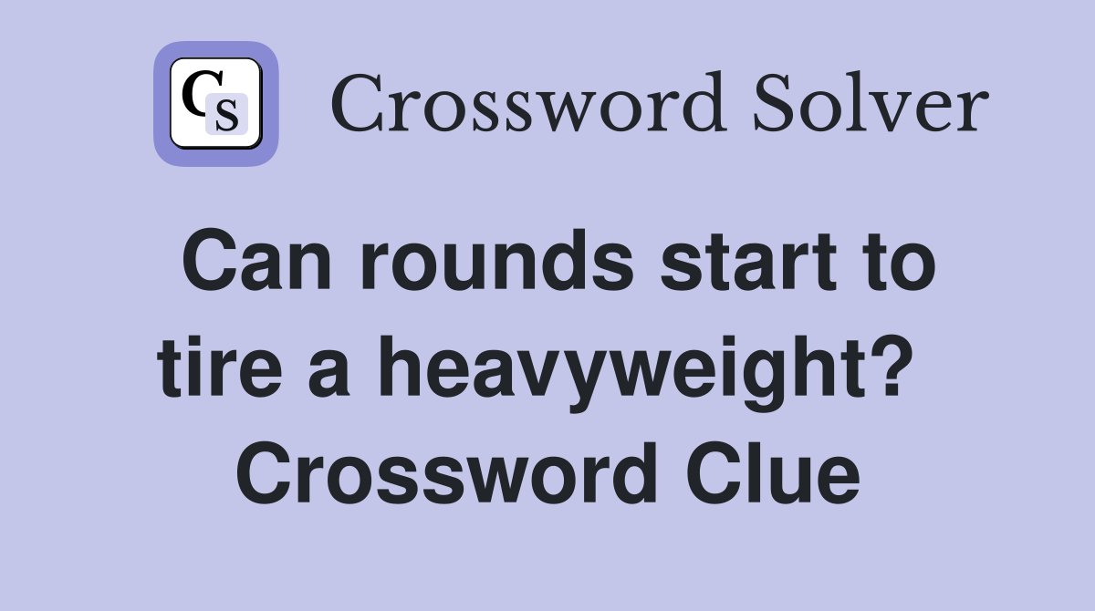 Can rounds start to tire a heavyweight?  Crossword Clue