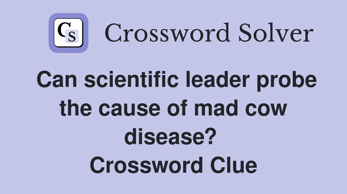 Can scientific leader probe the cause of mad cow disease?  Crossword Clue