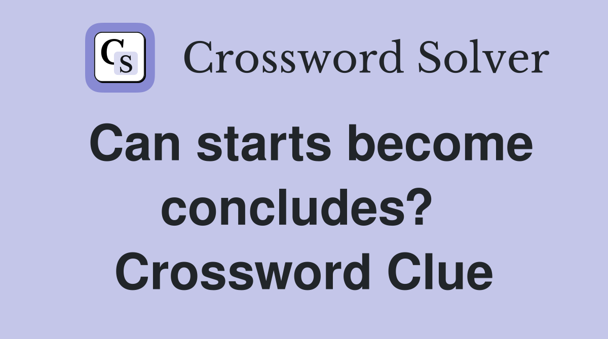 Can starts become concludes?  Crossword Clue