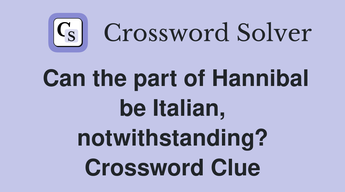 Can the part of Hannibal be Italian, notwithstanding? Crossword Clue