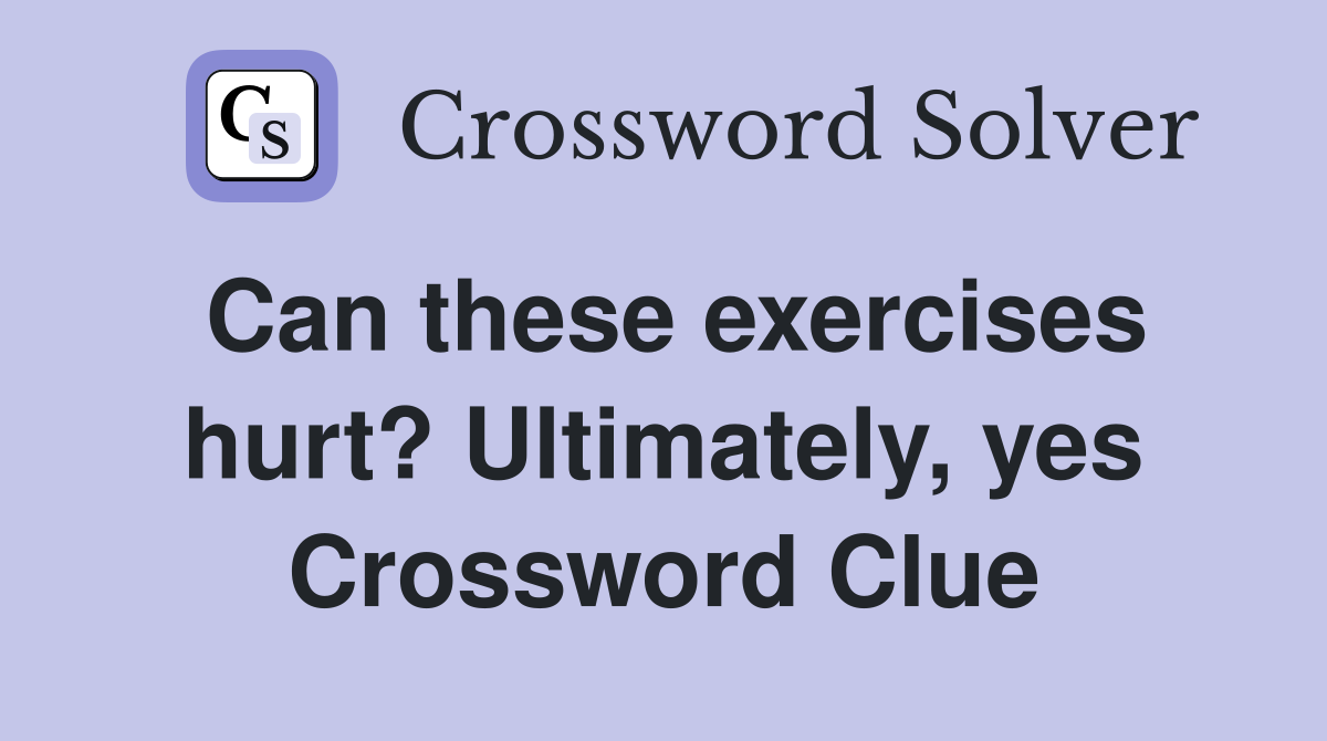 Can these exercises hurt? Ultimately, yes Crossword Clue