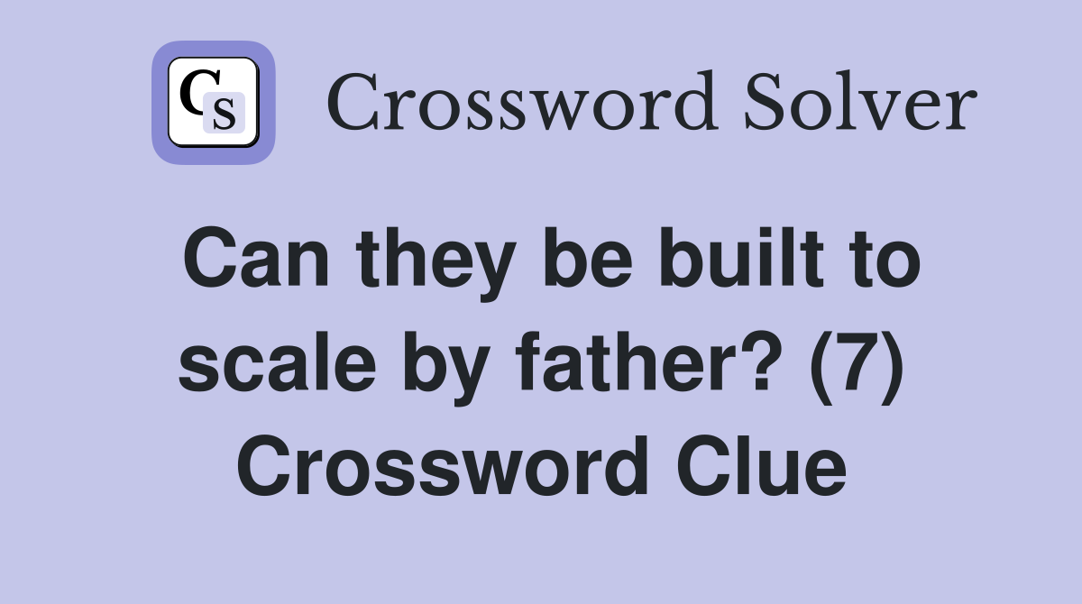 Can they be built to scale by father? (7) Crossword Clue