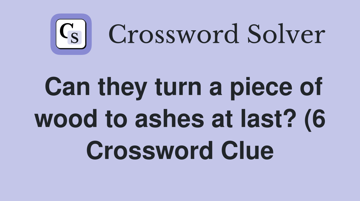 Can they turn a piece of wood to ashes at last? (6) Crossword Clue Can they turn a piece of wood to ashes at last? (6) Crossword Clue