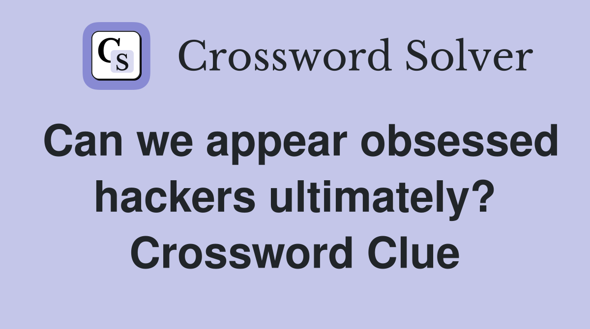 Can we appear obsessed hackers ultimately? Crossword Clue
