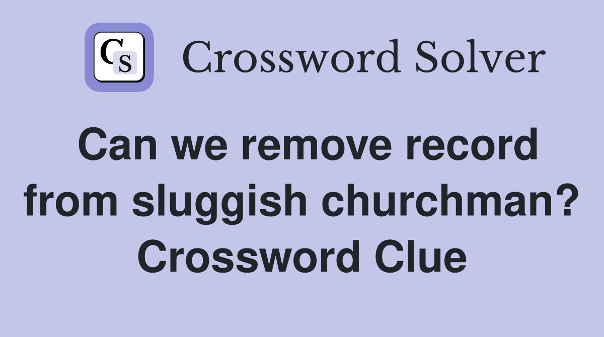 Can we remove record from sluggish churchman? Crossword Clue