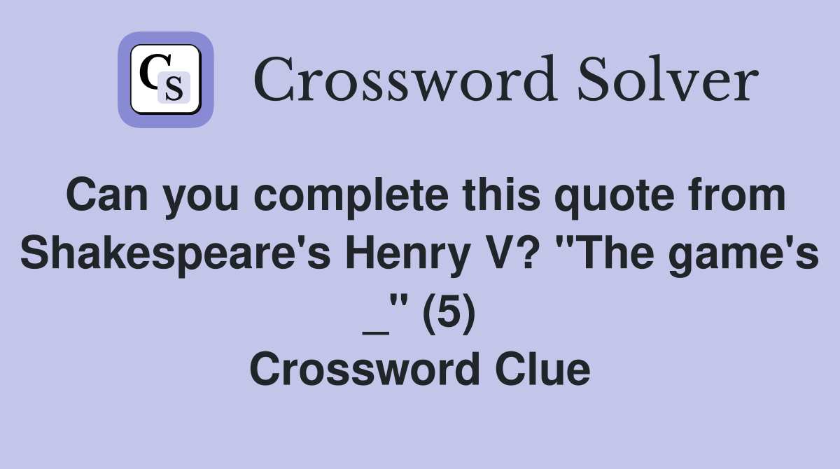 Can you complete this quote from Shakespeare's Henry V? "The game's _" (5) Crossword Clue