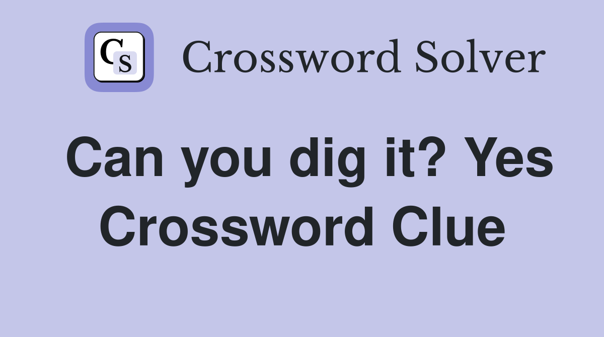 Can you dig it? Yes Crossword Clue