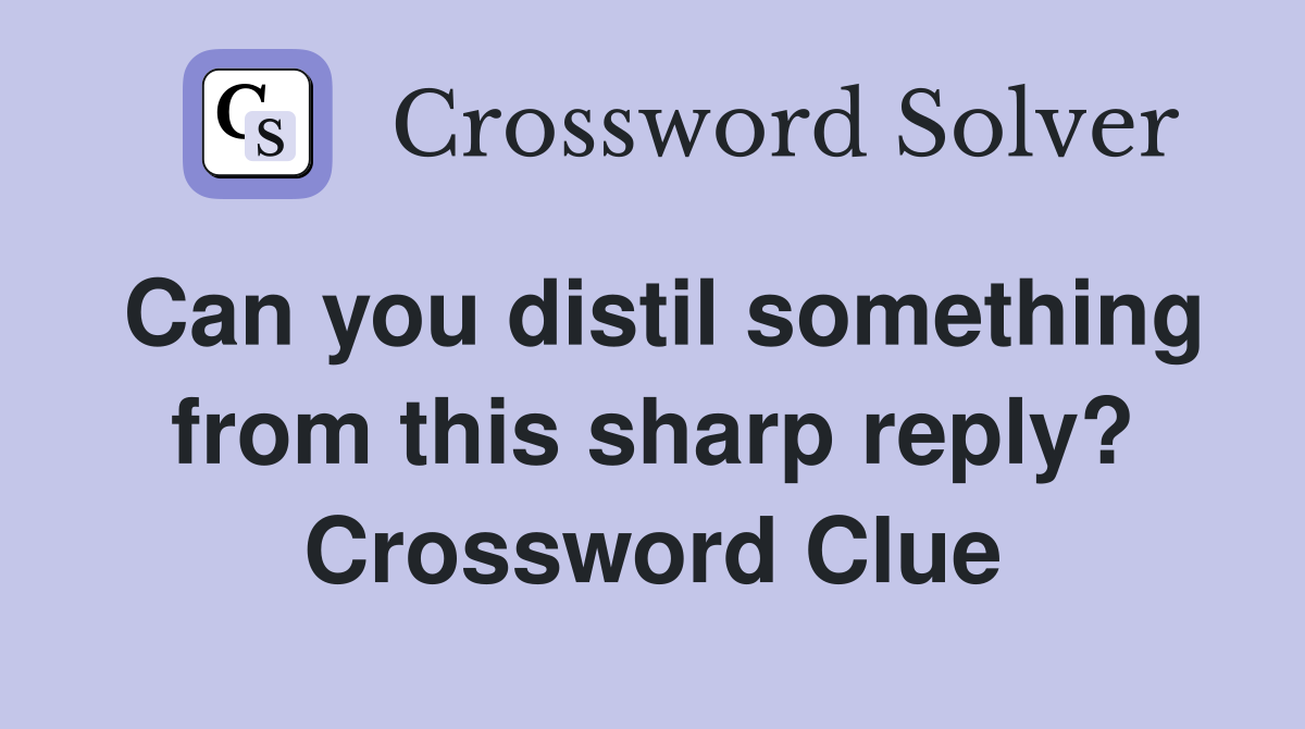 Can you distil something from this sharp reply? Crossword Clue