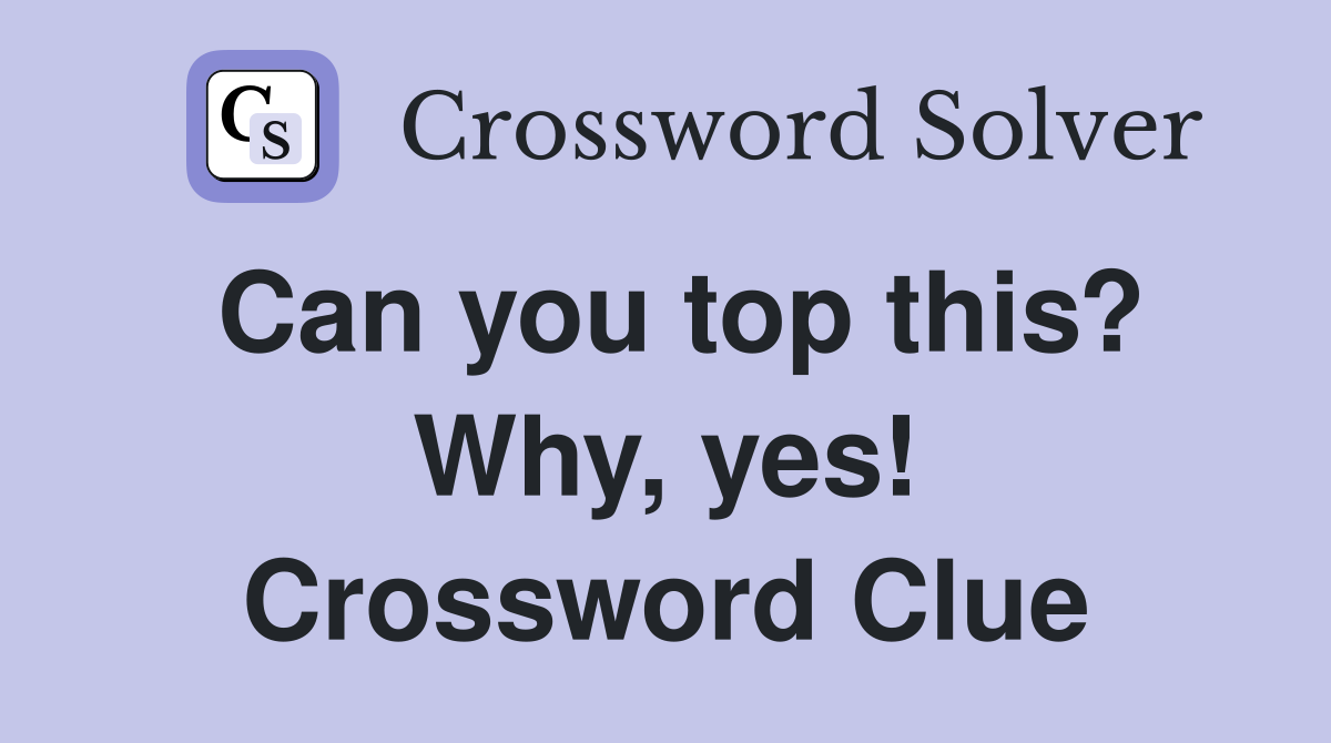 Can you top this? Why, yes! Crossword Clue