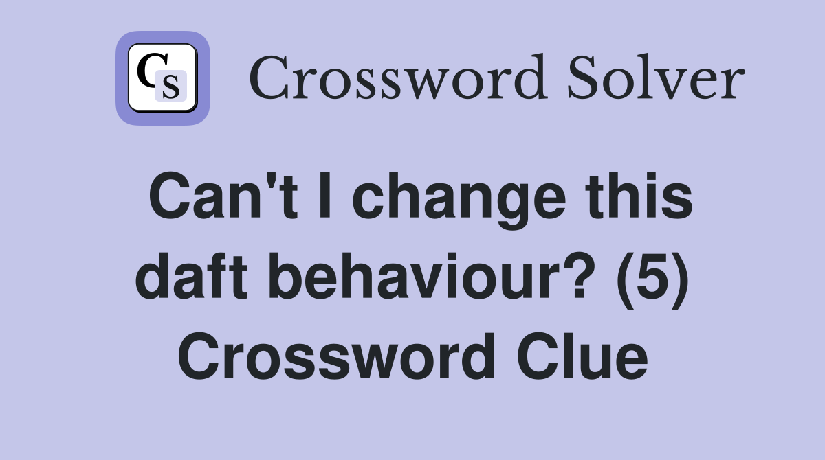 Can't I change this daft behaviour? (5) Crossword Clue