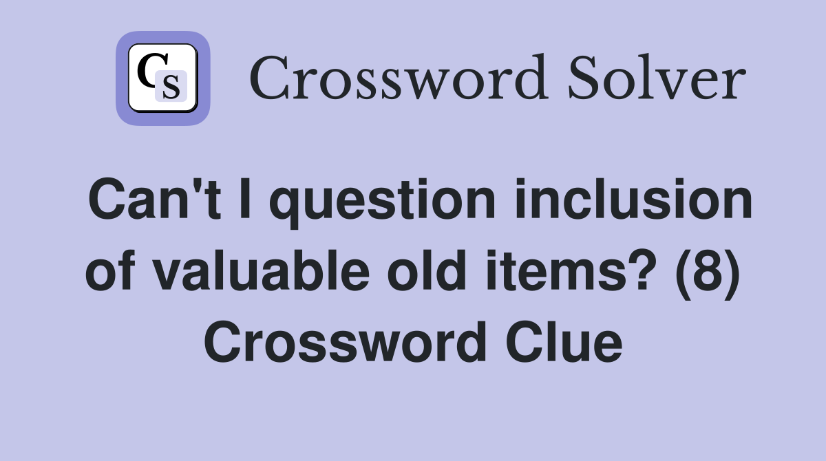 Can't I question inclusion of valuable old items? (8) Crossword Clue