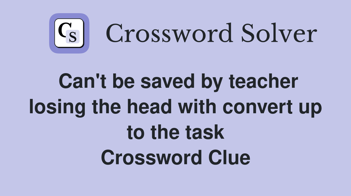 Can't be saved by teacher losing the head with convert up to the task Crossword Clue