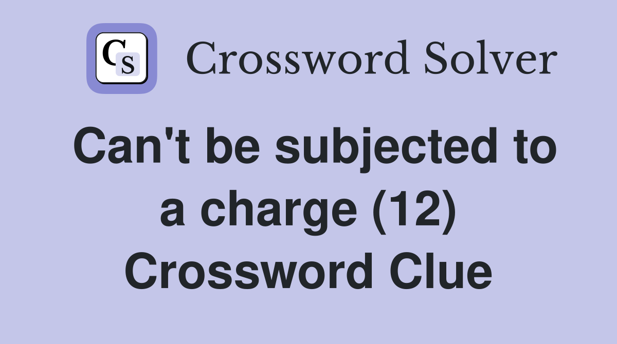 Can't be subjected to a charge (12) Crossword Clue