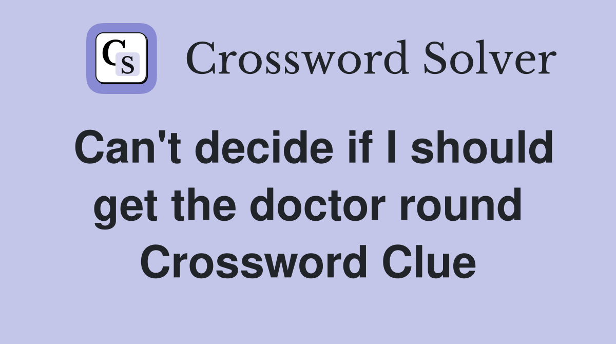 Can't decide if I should get the doctor round Crossword Clue