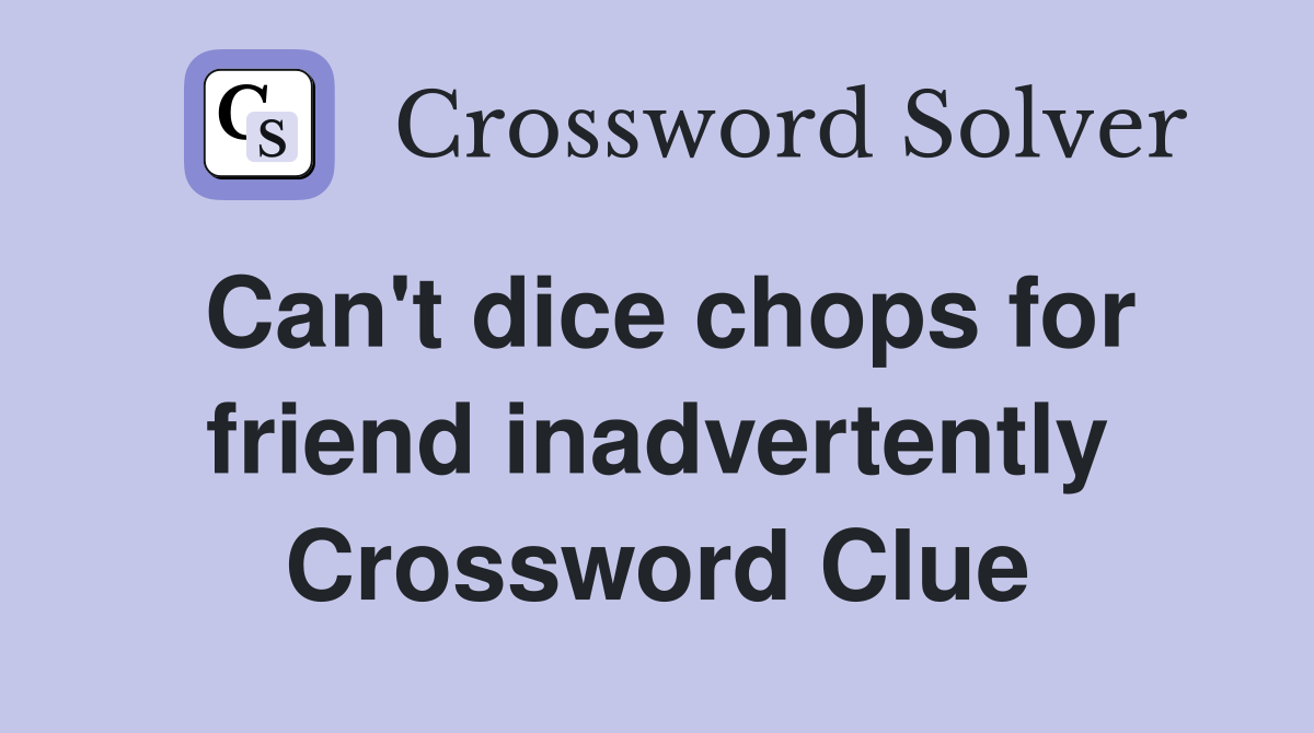 Can't dice chops for friend inadvertently Crossword Clue