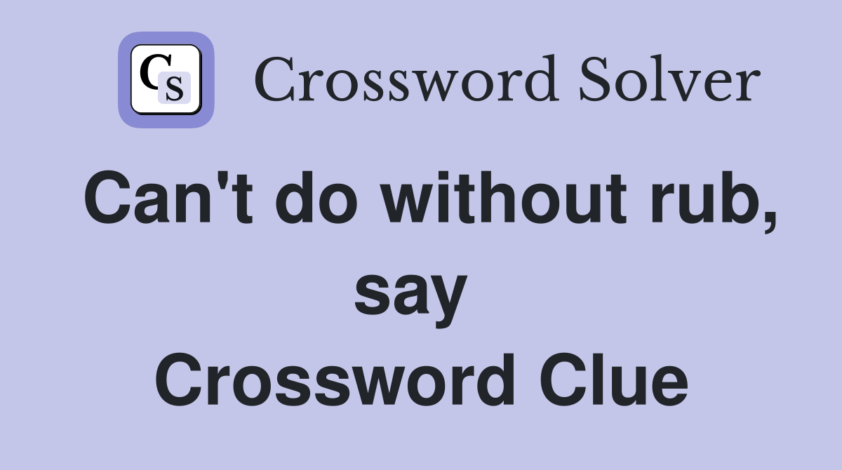 Can't do without rub, say  Crossword Clue