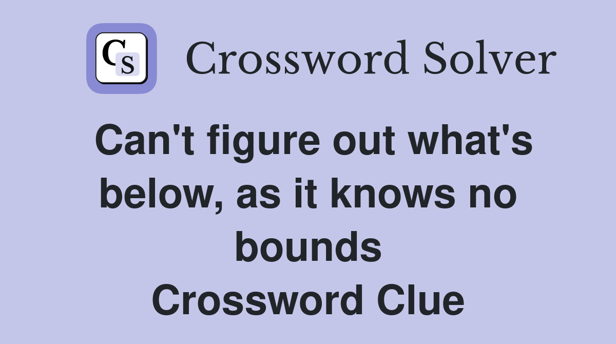 Can't figure out what's below, as it knows no bounds Crossword Clue