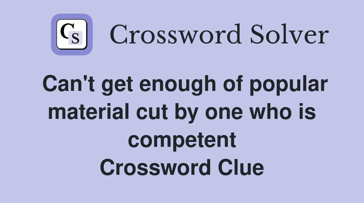 Can't get enough of popular material cut by one who is competent Crossword Clue