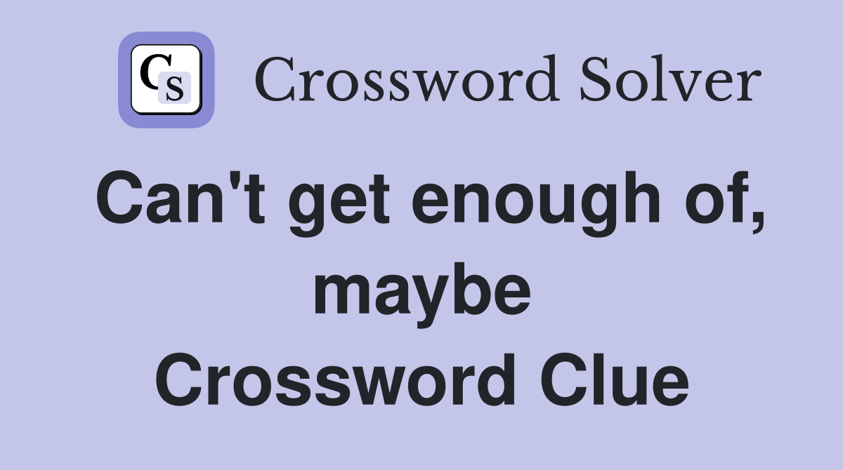 Can't get enough of, maybe Crossword Clue