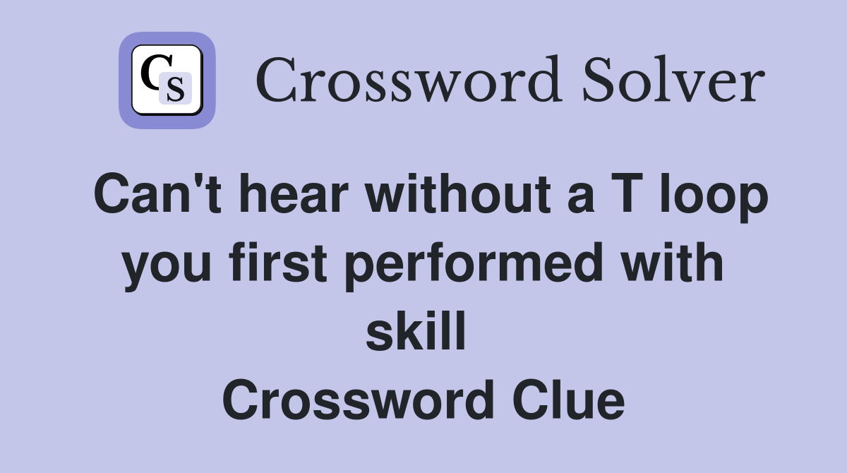 Can't hear without a T loop you first performed with skill  Crossword Clue