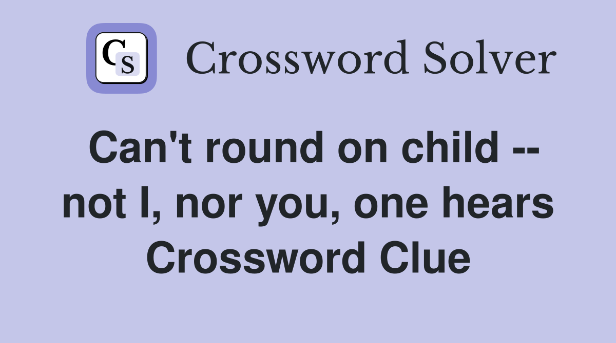 Can't round on child -- not I, nor you, one hears Crossword Clue