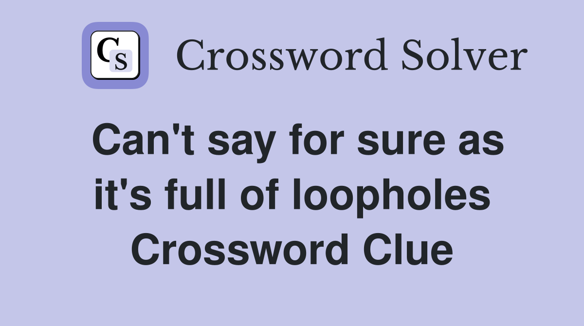 Can't say for sure as it's full of loopholes Crossword Clue