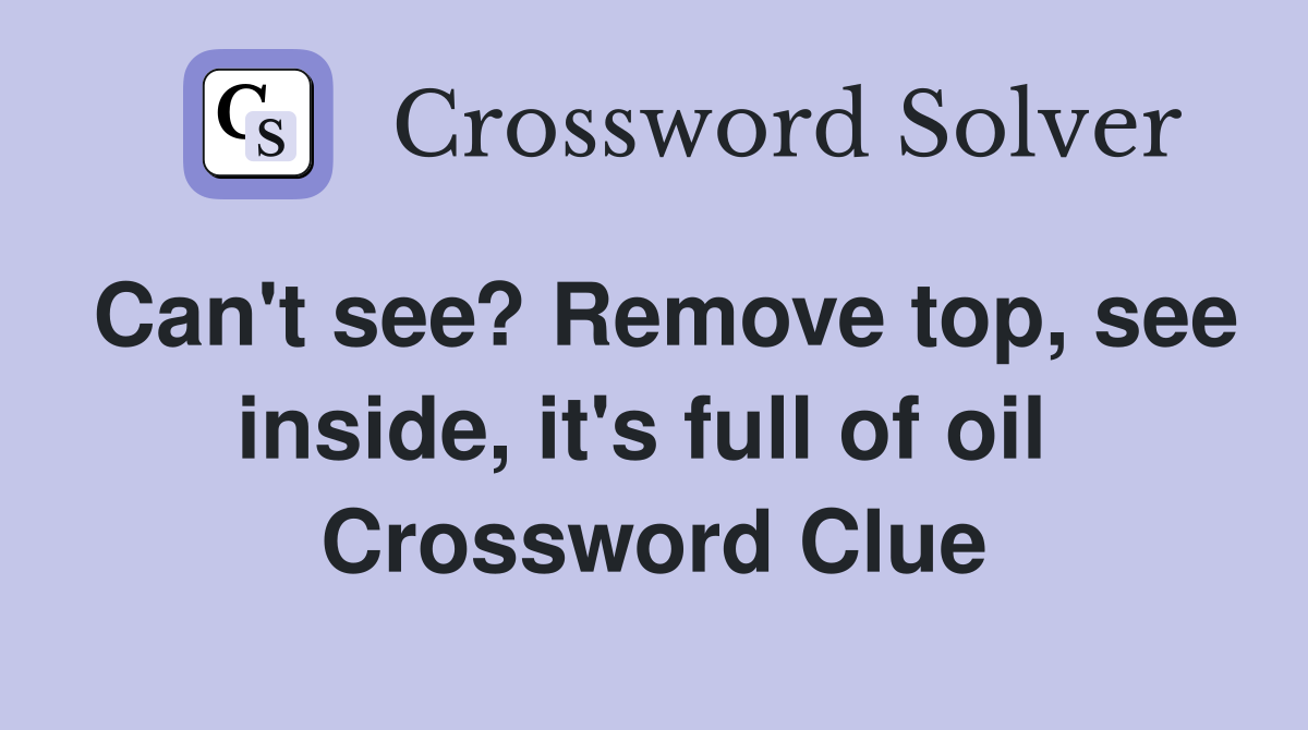 Can't see? Remove top, see inside, it's full of oil  Crossword Clue
