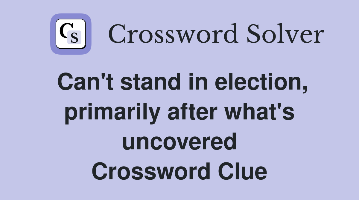 Can't stand in election, primarily after what's uncovered Crossword Clue