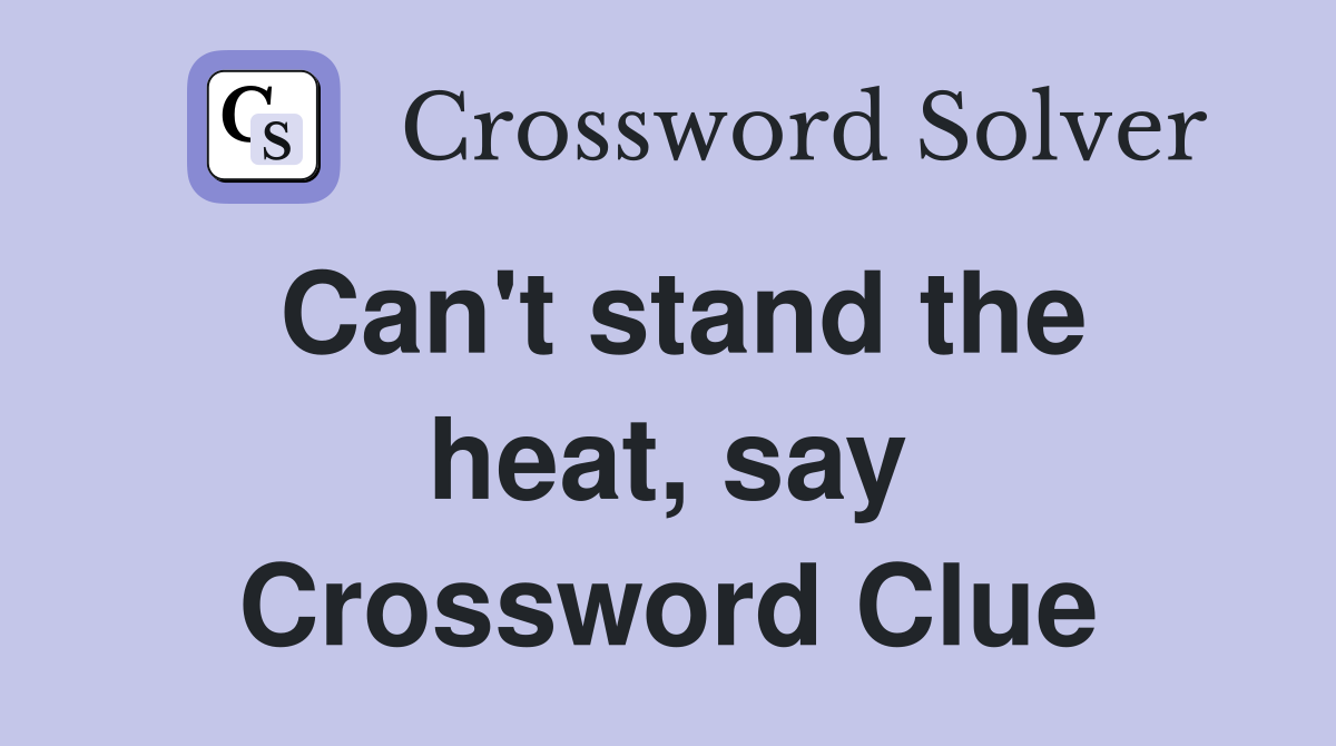 Can't stand the heat, say Crossword Clue