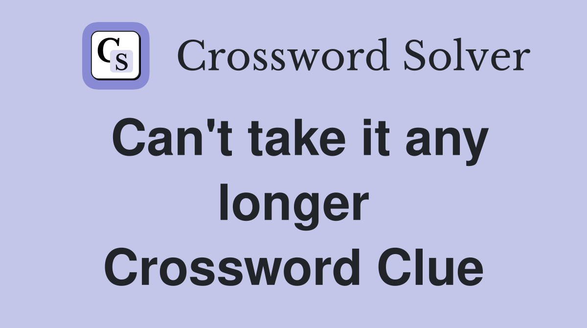Can't take it any longer Crossword Clue