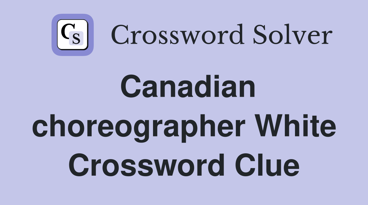 Canadian choreographer White Crossword Clue