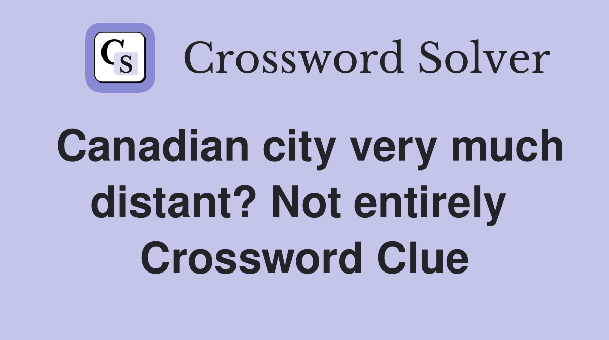 Canadian city very much distant? Not entirely  Crossword Clue
