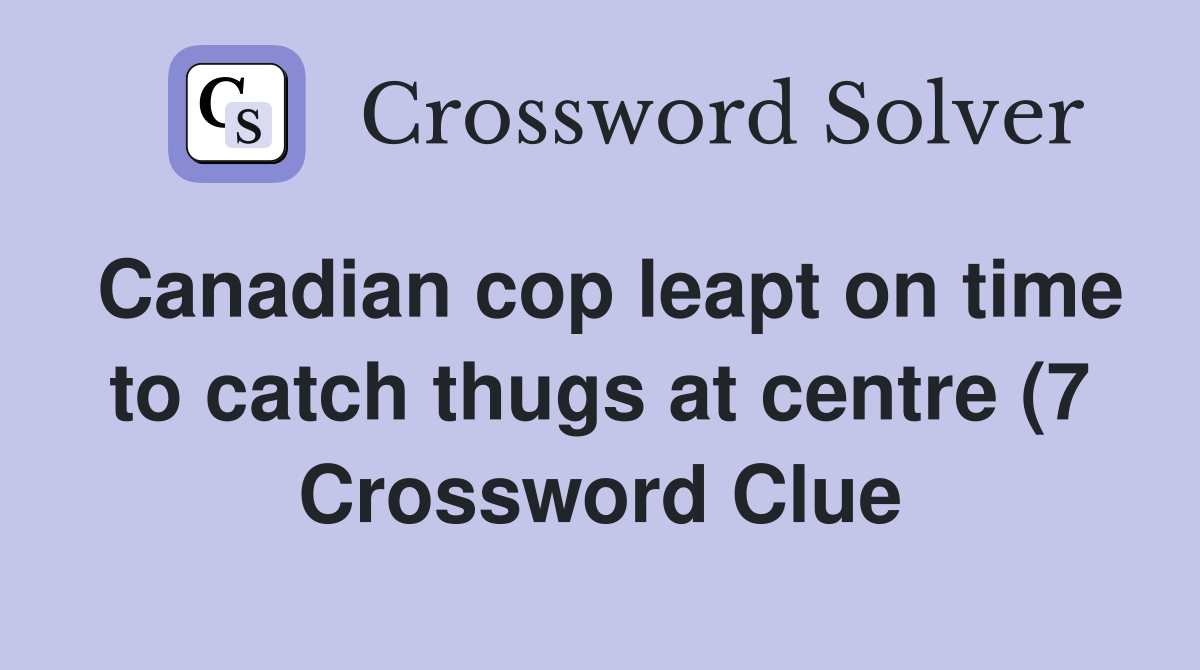 Canadian cop leapt on time to catch thugs at centre (7) Crossword Canadian cop leapt on time to catch thugs at centre (7) Crossword