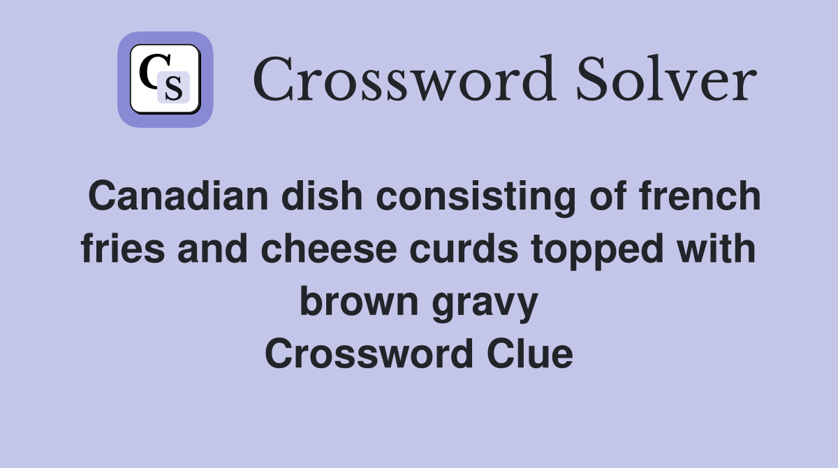 Canadian dish consisting of french fries and cheese curds topped with brown gravy Crossword Clue