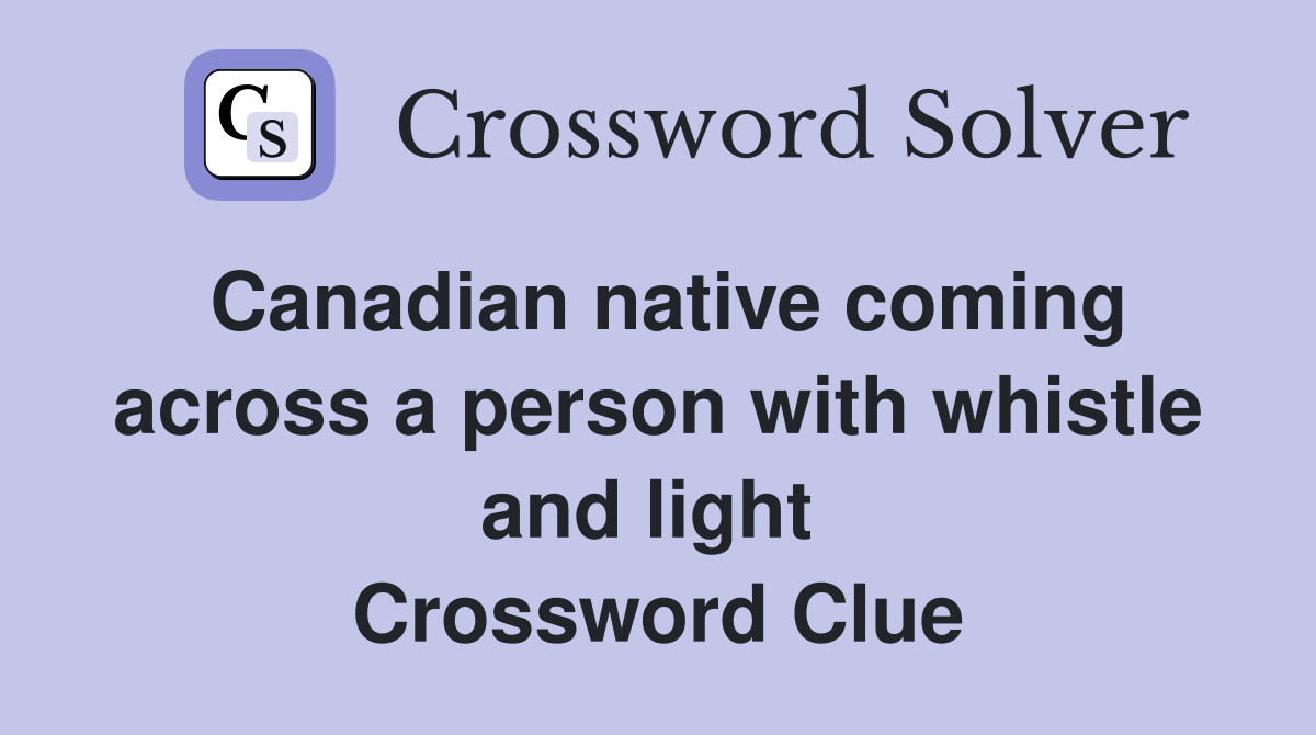 Canadian native coming across a person with whistle and light  Crossword Clue