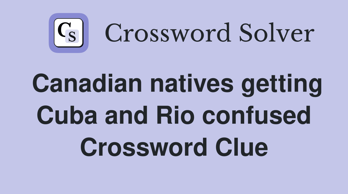 Canadian natives getting Cuba and Rio confused Crossword Clue