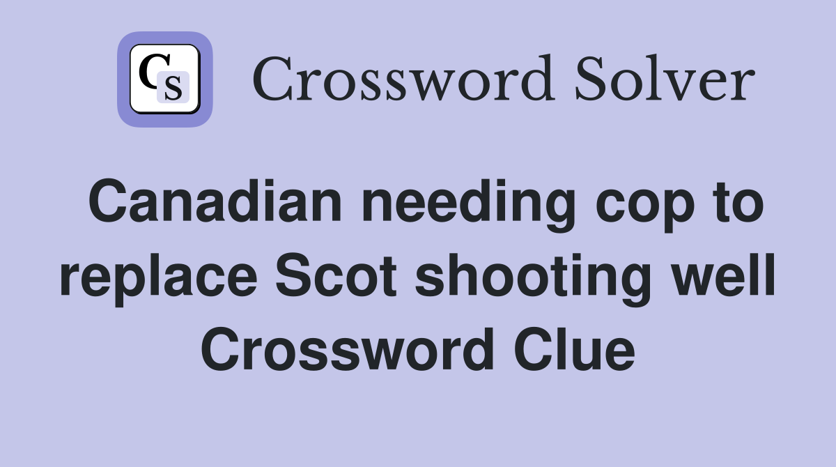 Canadian needing cop to replace Scot shooting well Crossword Clue