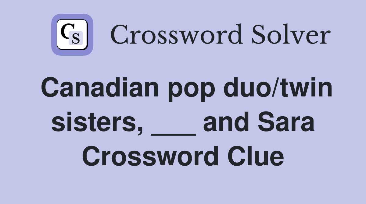 Canadian pop duo/twin sisters, ___ and Sara Crossword Clue
