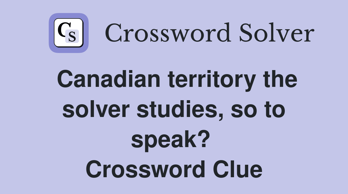 Canadian territory the solver studies, so to speak?  Crossword Clue