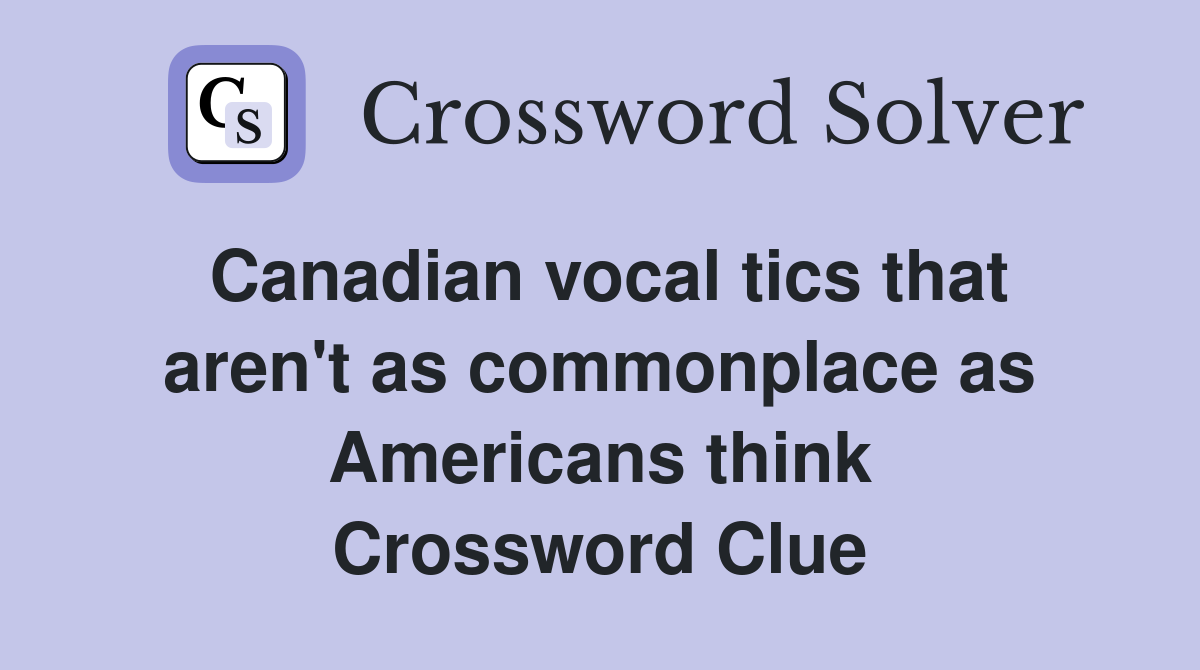 Canadian vocal tics that aren't as commonplace as Americans think Crossword Clue