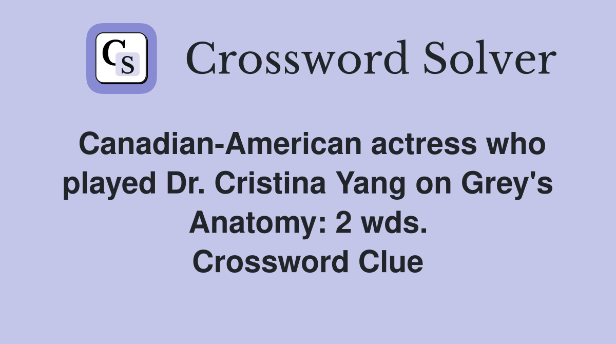 Canadian-American actress who played Dr. Cristina Yang on Grey's Anatomy: 2 wds. Crossword Clue